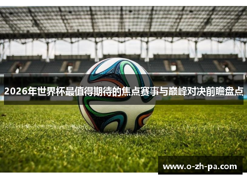 2026年世界杯最值得期待的焦点赛事与巅峰对决前瞻盘点