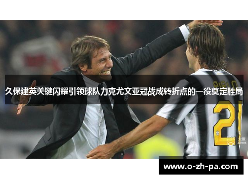 久保建英关键闪耀引领球队力克尤文亚冠战成转折点的一役奠定胜局