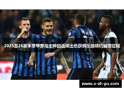 2025至26赛季意甲罗马主帅因战绩出色获俱乐部续约展望征程 2025至26赛季意甲罗马主帅因战绩出色获俱乐部续约展望征程