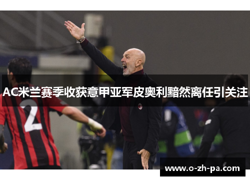 AC米兰赛季收获意甲亚军皮奥利黯然离任引关注