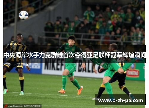 中央海岸水手力克群雄首次夺得亚足联杯冠军辉煌瞬间