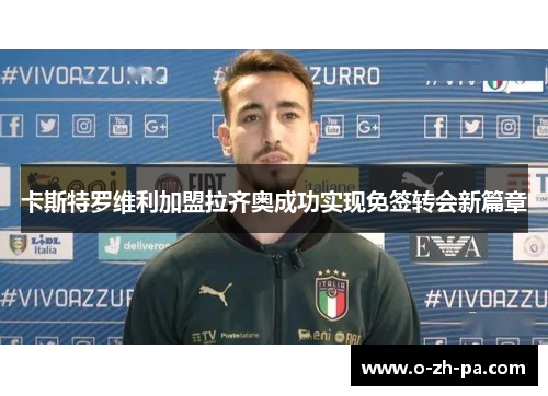 卡斯特罗维利加盟拉齐奥成功实现免签转会新篇章 卡斯特罗维利加盟拉齐奥成功实现免签转会新篇章