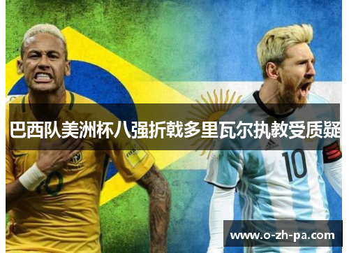 巴西队美洲杯八强折戟多里瓦尔执教受质疑 巴西队美洲杯八强折戟多里瓦尔执教受质疑