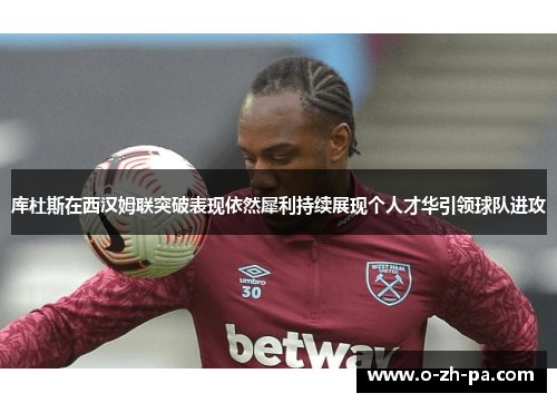 库杜斯在西汉姆联突破表现依然犀利持续展现个人才华引领球队进攻