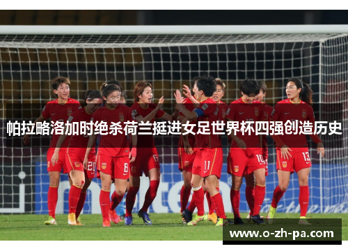 帕拉略洛加时绝杀荷兰挺进女足世界杯四强创造历史