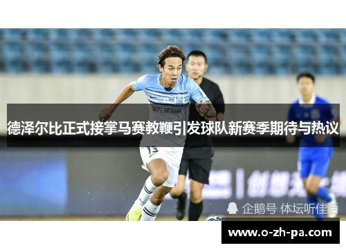 德泽尔比正式接掌马赛教鞭引发球队新赛季期待与热议 德泽尔比正式接掌马赛教鞭引发球队新赛季期待与热议