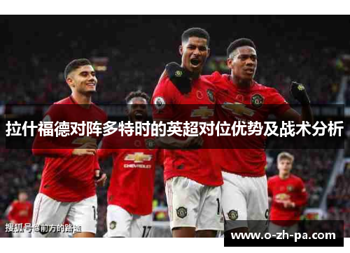 拉什福德对阵多特时的英超对位优势及战术分析 拉什福德对阵多特时的英超对位优势及战术分析