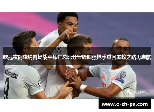 欧冠夜阿森纳客场战平拜仁总比分晋级四强枪手重回巅峰之路再启航