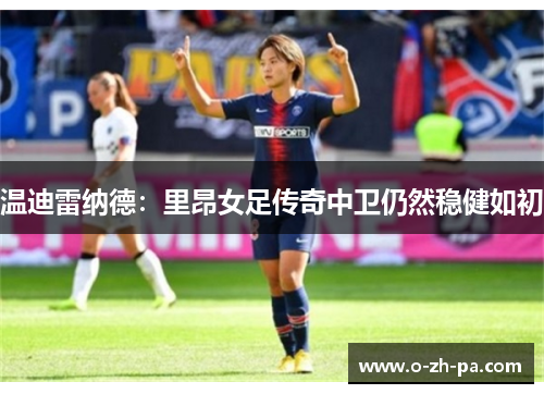 温迪雷纳德:里昂女足传奇中卫仍然稳健如初 温迪雷纳德:里昂女足传奇中卫仍然稳健如初