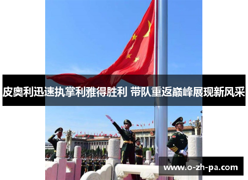 皮奥利迅速执掌利雅得胜利 带队重返巅峰展现新风采 皮奥利迅速执掌利雅得胜利 带队重返巅峰展现新风采