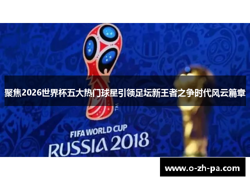 聚焦2026世界杯五大热门球星引领足坛新王者之争时代风云篇章
