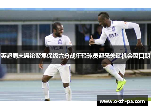 英超周末舆论聚焦保级六分战年轻球员迎来关键机会窗口期