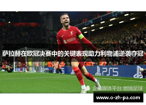 萨拉赫在欧冠决赛中的关键表现助力利物浦逆袭夺冠