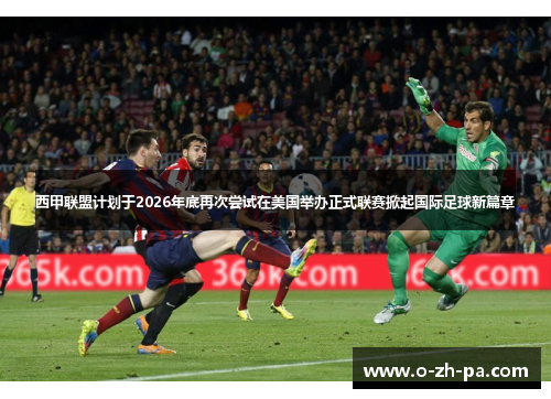 西甲联盟计划于2026年底再次尝试在美国举办正式联赛掀起国际足球新篇章