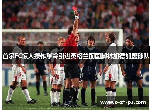 首尔FC惊人操作爆冷引进英格兰前国脚林加德加盟球队