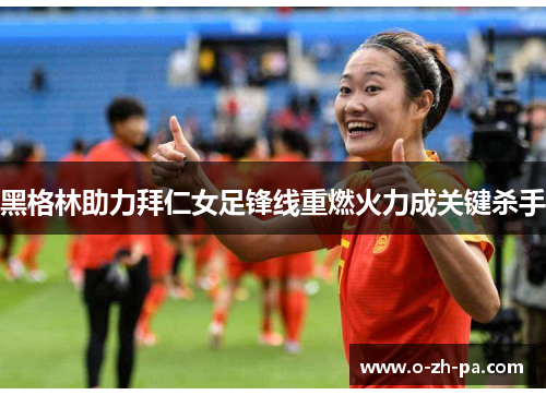 黑格林助力拜仁女足锋线重燃火力成关键杀手