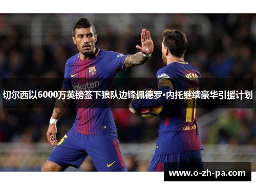 切尔西以6000万英镑签下狼队边锋佩德罗·内托继续豪华引援计划