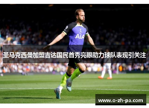 圣马克西曼加盟吉达国民首秀亮眼助力球队表现引关注