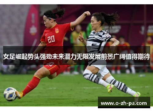 女足崛起势头强劲未来潜力无限发展前景广阔值得期待