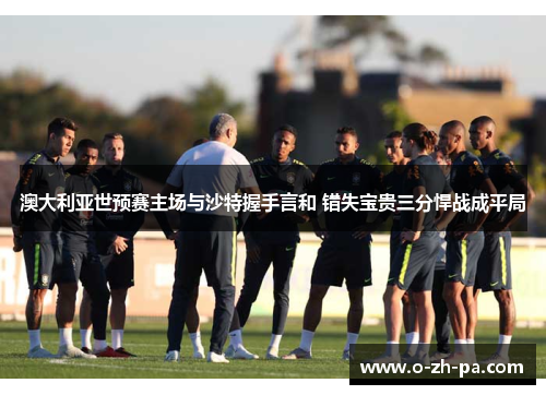 澳大利亚世预赛主场与沙特握手言和 错失宝贵三分悍战成平局