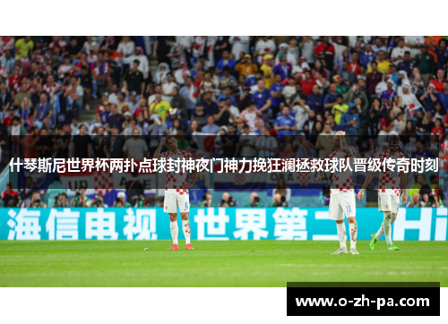 什琴斯尼世界杯两扑点球封神夜门神力挽狂澜拯救球队晋级传奇时刻