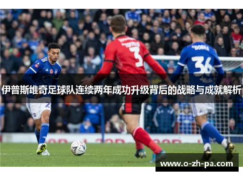 伊普斯维奇足球队连续两年成功升级背后的战略与成就解析 伊普斯维奇足球队连续两年成功升级背后的战略与成就解析