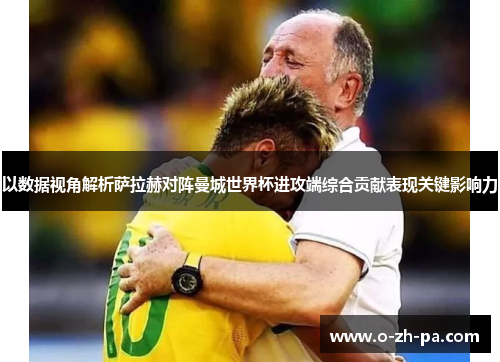 以数据视角解析萨拉赫对阵曼城世界杯进攻端综合贡献表现关键影响力 以数据视角解析萨拉赫对阵曼城世界杯进攻端综合贡献表现关键影响力