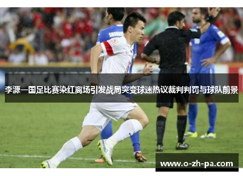李源一国足比赛染红离场引发战局突变球迷热议裁判判罚与球队前景 李源一国足比赛染红离场引发战局突变球迷热议裁判判罚与球队前景