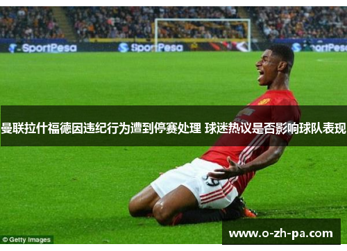 曼联拉什福德因违纪行为遭到停赛处理 球迷热议是否影响球队表现