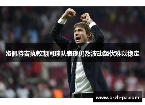 洛佩特吉执教期间球队表现仍然波动起伏难以稳定