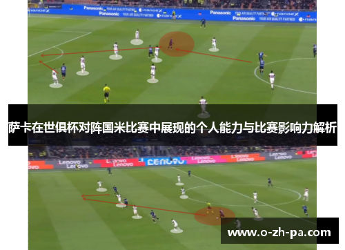 萨卡在世俱杯对阵国米比赛中展现的个人能力与比赛影响力解析 萨卡在世俱杯对阵国米比赛中展现的个人能力与比赛影响力解析