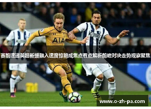 赛前速递英超新援融入速度惊艳成焦点看点解析前瞻对决走势观察聚焦