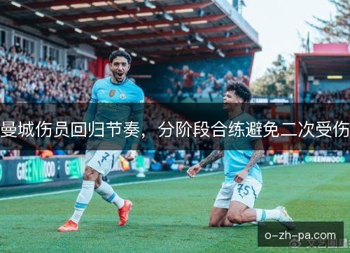 曼城伤员回归节奏，分阶段合练避免二次受伤