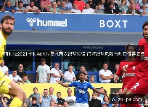 阿利松2021年利物浦对曼城两次出球失误 门将出球风险与判罚值得复盘 阿利松2021年利物浦对曼城两次出球失误 门将出球风险与判罚值得复盘